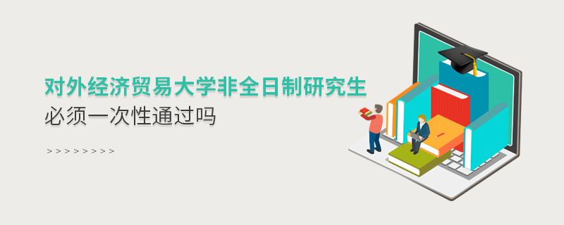 對(duì)外經(jīng)濟(jì)貿(mào)易大學(xué)非全日制研究生考試必須一次性通過嗎？