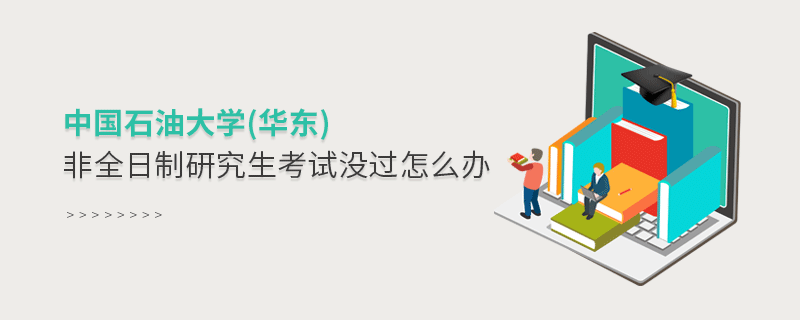 須知！中國石油大學(華東)非全日制研究生考試沒過怎么辦？