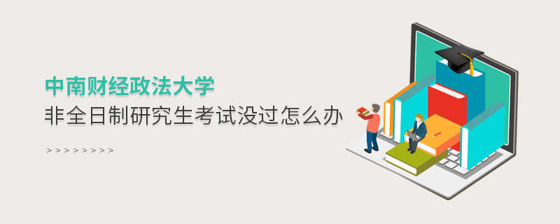 須知！中南財(cái)經(jīng)政法大學(xué)非全日制研究生考試沒過怎么辦？