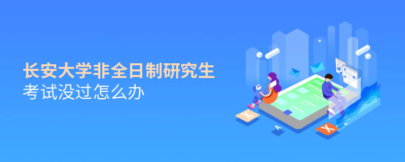 長安大學非全日制研究生考試沒過怎么解決？