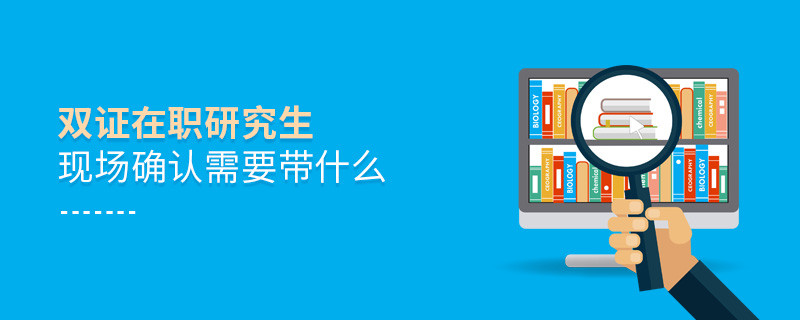 雙證在職研究生現(xiàn)場(chǎng)確認(rèn)需要帶什么