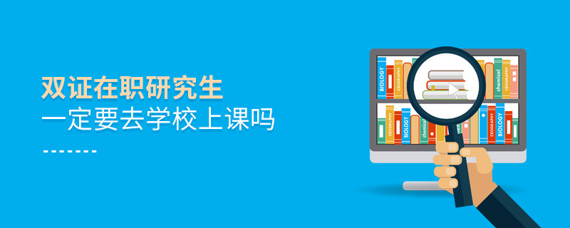 雙證在職研究生一定要去學(xué)校上課嗎