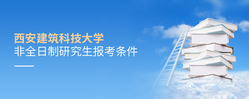 報考西安建筑科技大學非全日制研究生需要滿足什么條件？