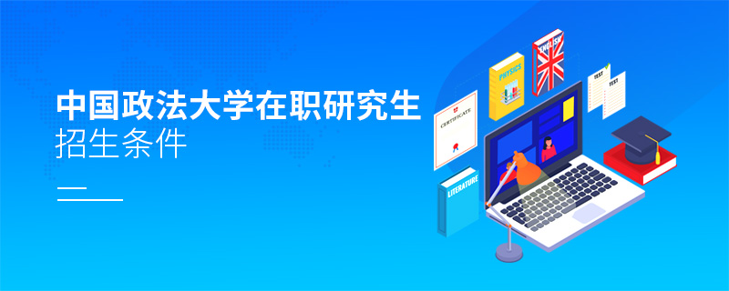 中國政法大學在職研究生招生條件 中國政法大學在職研究生招生條件