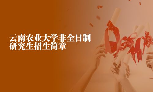 云南農(nóng)業(yè)大學(xué)非全日制研究生招生簡章
