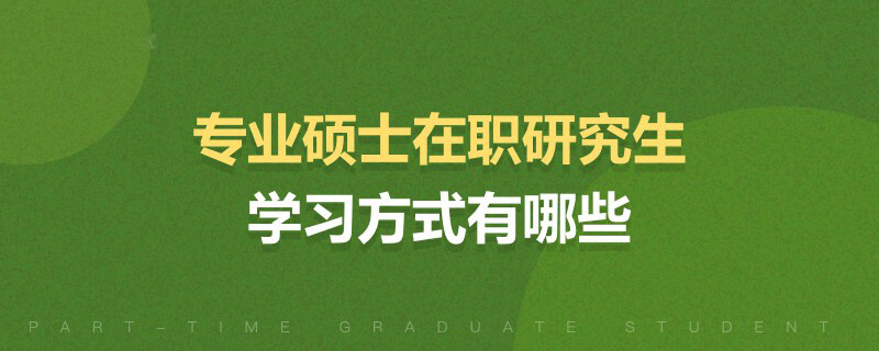 專業碩士在職研究生學習方式有哪些 專業碩士在職研究生學習方式有哪些
