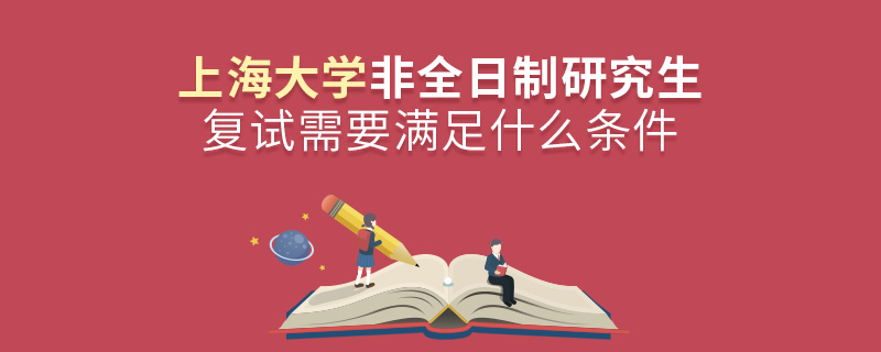 參加上海大學非全日制研究生復試需要滿足什么條件？