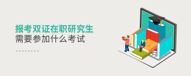 報考雙證在職研究生需要參加什么考試 報考雙證在職研究生需要參加什么考試